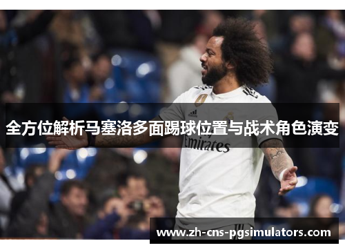 全方位解析马塞洛多面踢球位置与战术角色演变
