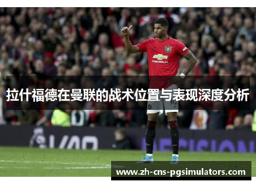 拉什福德在曼联的战术位置与表现深度分析 拉什福德在曼联的战术位置与表现深度分析