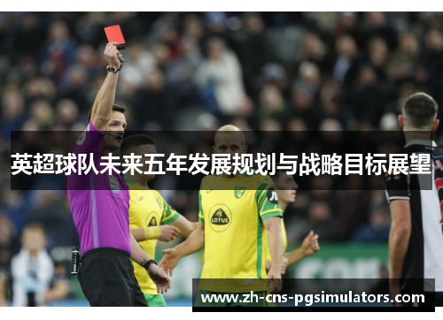 英超球队未来五年发展规划与战略目标展望 英超球队未来五年发展规划与战略目标展望