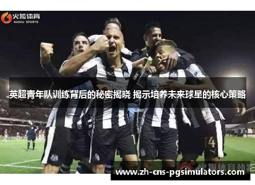 英超青年队训练背后的秘密揭晓 揭示培养未来球星的核心策略 英超青年队训练背后的秘密揭晓 揭示培养未来球星的核心策略