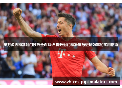 莱万多夫斯基射门技巧全面解析 提升射门精准度与进球效率的实用指南