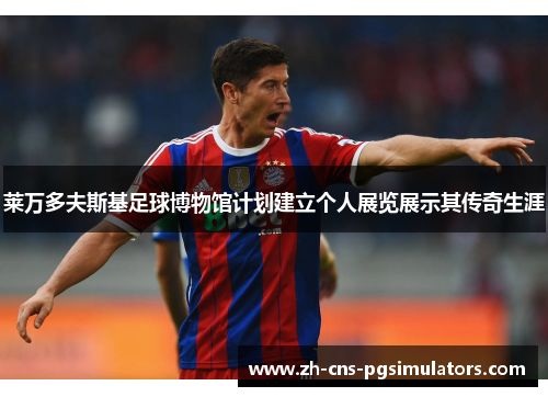 莱万多夫斯基足球博物馆计划建立个人展览展示其传奇生涯 莱万多夫斯基足球博物馆计划建立个人展览展示其传奇生涯