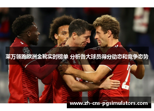 莱万领跑欧洲金靴实时榜单 分析各大球员得分动态和竞争态势