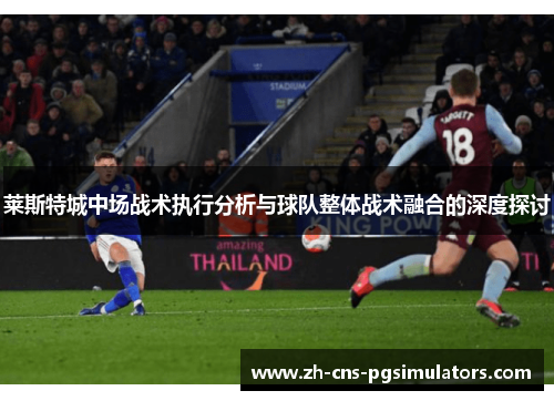 莱斯特城中场战术执行分析与球队整体战术融合的深度探讨 莱斯特城中场战术执行分析与球队整体战术融合的深度探讨