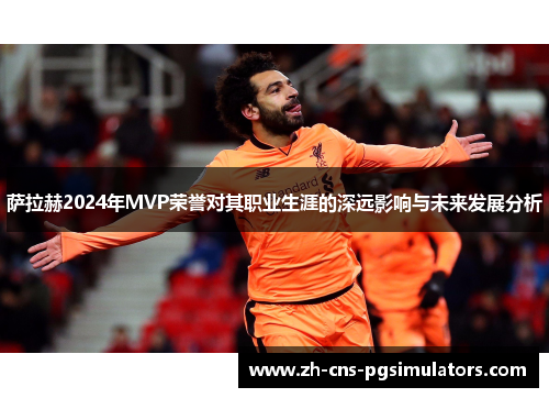 萨拉赫2024年MVP荣誉对其职业生涯的深远影响与未来发展分析