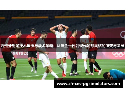 西班牙男足技术传承与战术革新：从黄金一代到现代足球风格的演变与发展