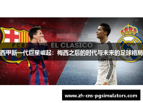 西甲新一代巨星崛起：梅西之后的时代与未来的足球格局