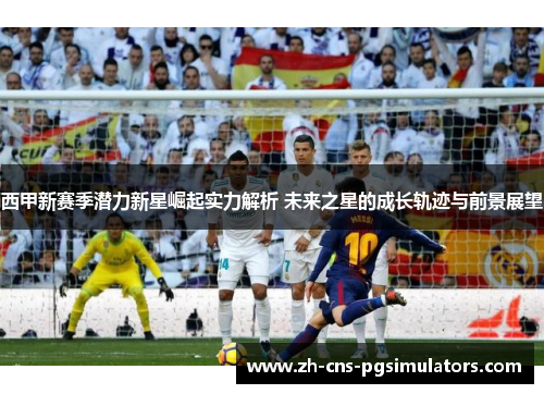 西甲新赛季潜力新星崛起实力解析 未来之星的成长轨迹与前景展望
