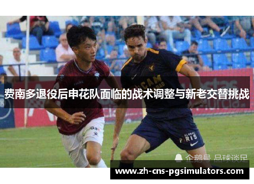 费南多退役后申花队面临的战术调整与新老交替挑战 费南多退役后申花队面临的战术调整与新老交替挑战