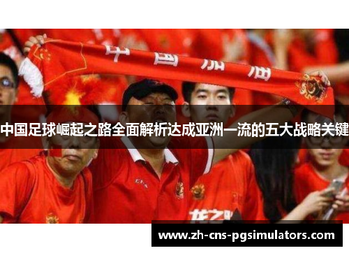 中国足球崛起之路全面解析达成亚洲一流的五大战略关键 中国足球崛起之路全面解析达成亚洲一流的五大战略关键