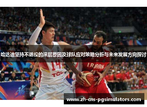 哈达迪坚持不退役的深层原因及球队应对策略分析与未来发展方向探讨 哈达迪坚持不退役的深层原因及球队应对策略分析与未来发展方向探讨