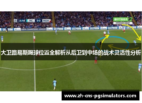 大卫路易斯踢球位置全解析从后卫到中场的战术灵活性分析