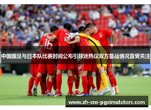 中国国足与日本队比赛时间公布引球迷热议双方备战情况备受关注 中国国足与日本队比赛时间公布引球迷热议双方备战情况备受关注