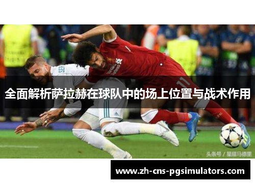 全面解析萨拉赫在球队中的场上位置与战术作用