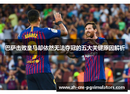 巴萨击败皇马却依然无法夺冠的五大关键原因解析