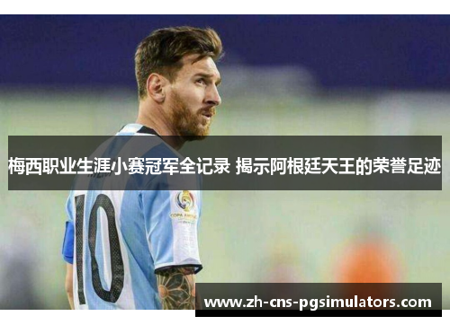 梅西职业生涯小赛冠军全记录 揭示阿根廷天王的荣誉足迹