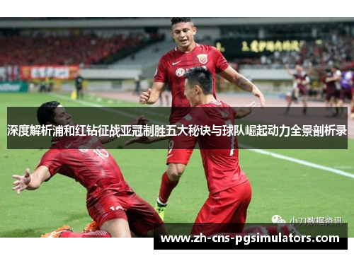 深度解析浦和红钻征战亚冠制胜五大秘诀与球队崛起动力全景剖析录
