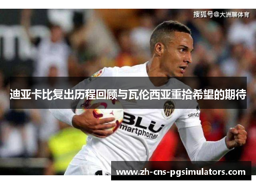 迪亚卡比复出历程回顾与瓦伦西亚重拾希望的期待