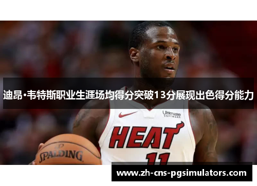 迪昂·韦特斯职业生涯场均得分突破13分展现出色得分能力