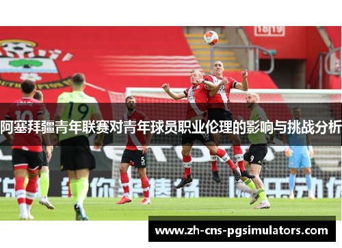 阿塞拜疆青年联赛对青年球员职业伦理的影响与挑战分析
