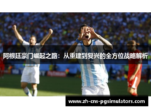 阿根廷豪门崛起之路：从重建到复兴的全方位战略解析