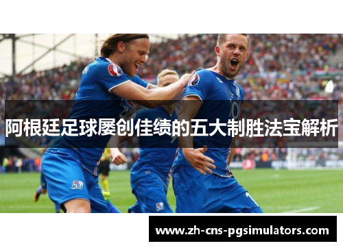 阿根廷足球屡创佳绩的五大制胜法宝解析