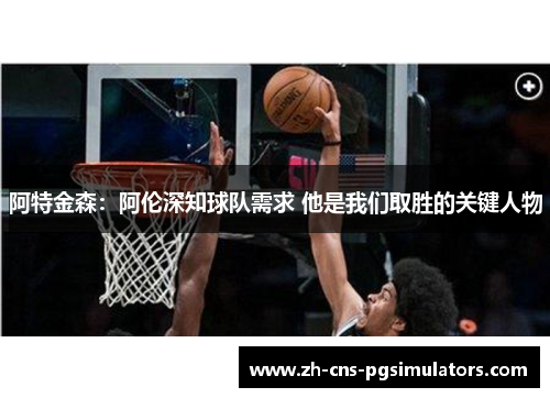 阿特金森：阿伦深知球队需求 他是我们取胜的关键人物