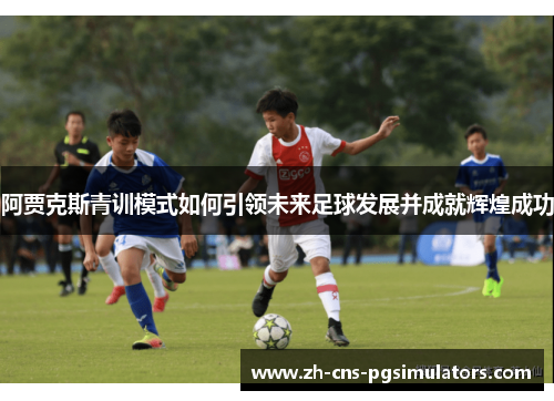 阿贾克斯青训模式如何引领未来足球发展并成就辉煌成功