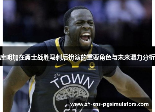 库明加在勇士战胜马刺后扮演的重要角色与未来潜力分析