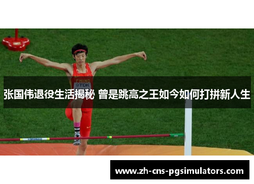 张国伟退役生活揭秘 曾是跳高之王如今如何打拼新人生