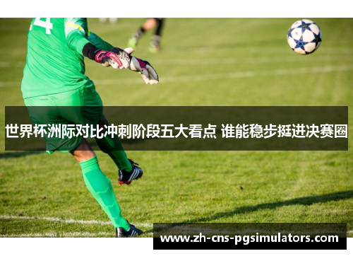 世界杯洲际对比冲刺阶段五大看点 谁能稳步挺进决赛圈