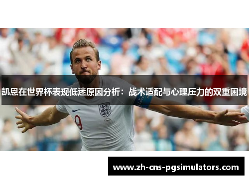 凯恩在世界杯表现低迷原因分析：战术适配与心理压力的双重困境
