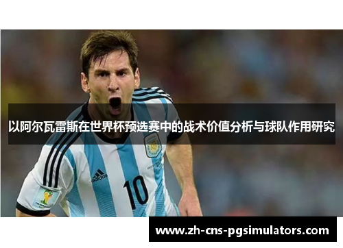 以阿尔瓦雷斯在世界杯预选赛中的战术价值分析与球队作用研究