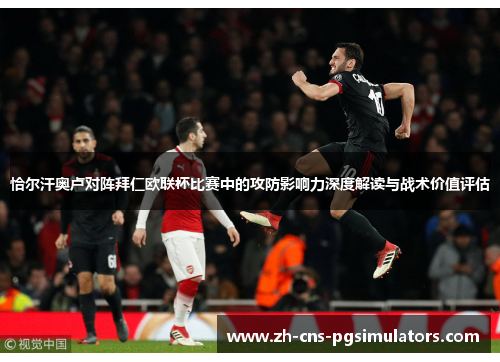 恰尔汗奥卢对阵拜仁欧联杯比赛中的攻防影响力深度解读与战术价值评估