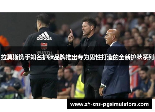 拉莫斯携手知名护肤品牌推出专为男性打造的全新护肤系列