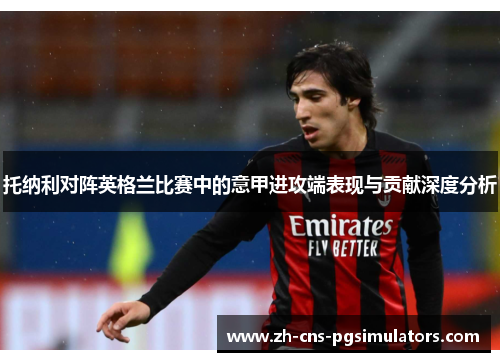 托纳利对阵英格兰比赛中的意甲进攻端表现与贡献深度分析