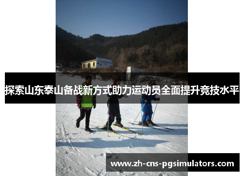 探索山东泰山备战新方式助力运动员全面提升竞技水平