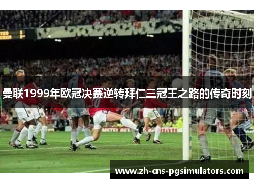曼联1999年欧冠决赛逆转拜仁三冠王之路的传奇时刻 曼联1999年欧冠决赛逆转拜仁三冠王之路的传奇时刻