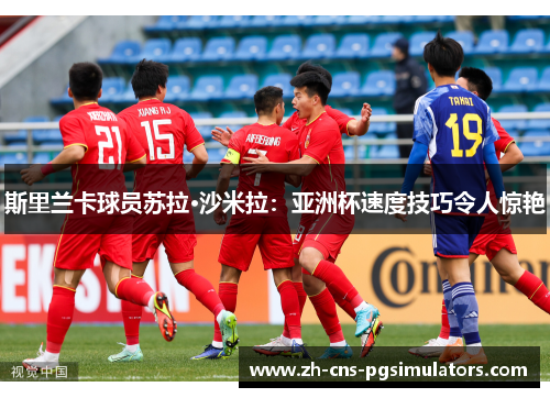 斯里兰卡球员苏拉·沙米拉：亚洲杯速度技巧令人惊艳