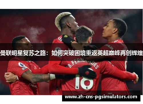 曼联明星复苏之路：如何突破困境重返英超巅峰再创辉煌