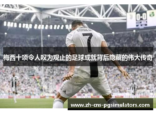 梅西十项令人叹为观止的足球成就背后隐藏的伟大传奇 梅西十项令人叹为观止的足球成就背后隐藏的伟大传奇