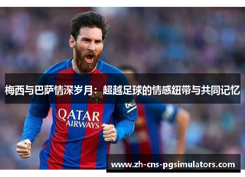 梅西与巴萨情深岁月:超越足球的情感纽带与共同记忆 梅西与巴萨情深岁月:超越足球的情感纽带与共同记忆