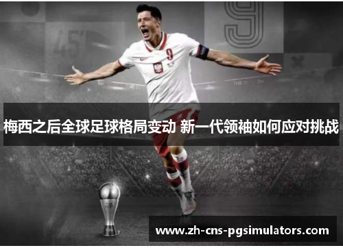 梅西之后全球足球格局变动 新一代领袖如何应对挑战 梅西之后全球足球格局变动 新一代领袖如何应对挑战