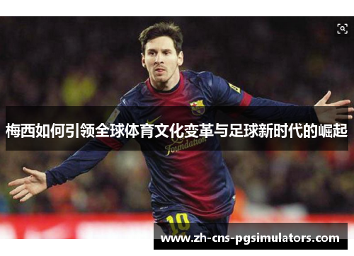 梅西如何引领全球体育文化变革与足球新时代的崛起