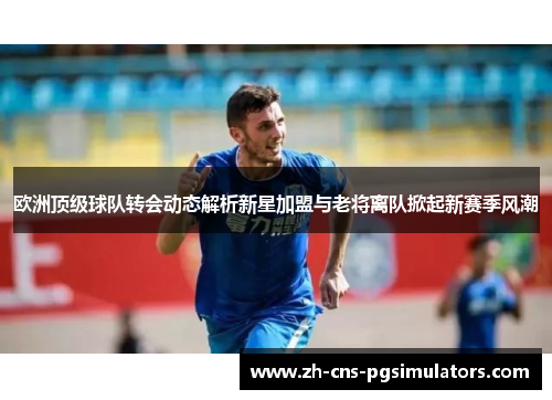 欧洲顶级球队转会动态解析新星加盟与老将离队掀起新赛季风潮
