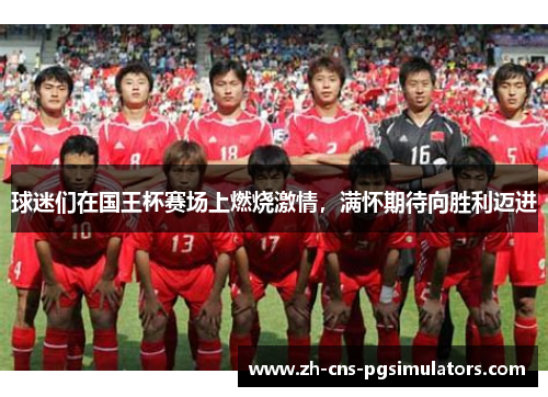 球迷们在国王杯赛场上燃烧激情，满怀期待向胜利迈进