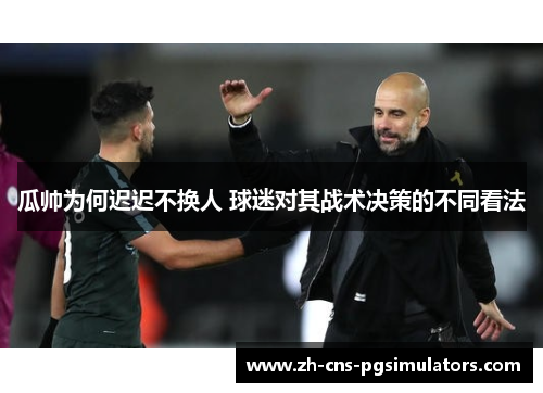 瓜帅为何迟迟不换人 球迷对其战术决策的不同看法